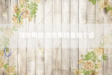 绿地集团,绿地集团是哪个省