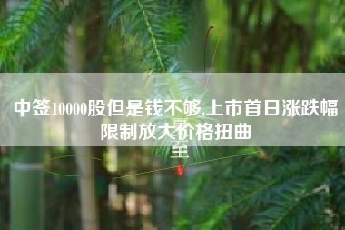 详细阅读:中签10000股但是钱不够,上市首日涨跌幅限制放大价格扭曲 中签10000股但是钱不够,上市首日涨跌幅限制放大价格扭曲