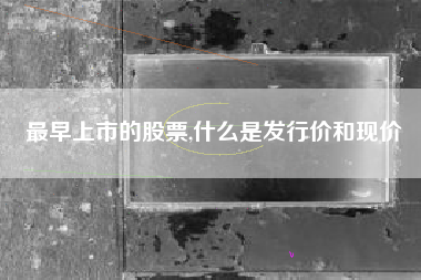 最早上市的股票,什么是发行价和现价