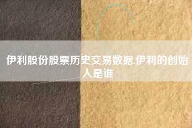 伊利股份股票历史交易数据,伊利的创始人是谁