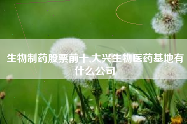生物制药股票前十,大兴生物医药基地有什么公司