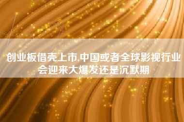 创业板借壳上市,中国或者全球影视行业会迎来大爆发还是沉默期