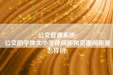 公文管理系统(
公文的字体大小字体间距和页面间距是怎样的) 公文管理系统(
公文的字体大小字体间距和页面间距是怎样的)