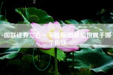 国联证券二合一手机版,国联股份属于哪个板块