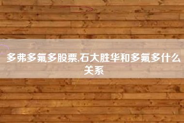 多弗多氟多股票,石大胜华和多氟多什么关系