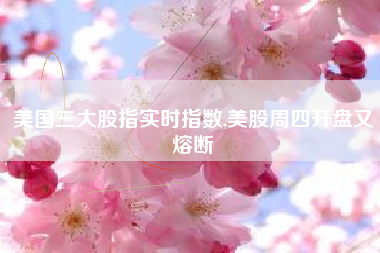 美国三大股指实时指数,美股周四开盘又熔断