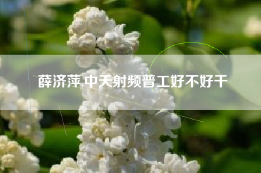 薛济萍,中天射频普工好不好干