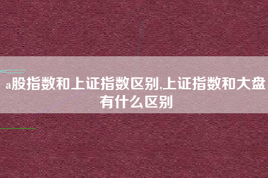 a股指数和上证指数区别,上证指数和大盘有什么区别