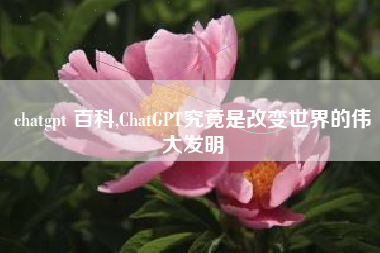 chatgpt 百科,ChatGPT究竟是改变世界的伟大发明