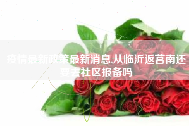 疫情最新政策最新消息,从临沂返莒南还要去社区报备吗