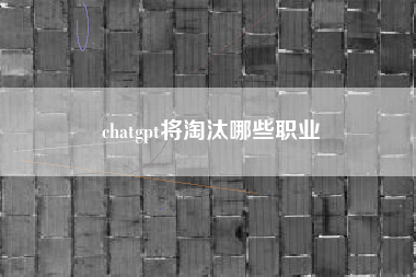 chatgpt将淘汰哪些职业