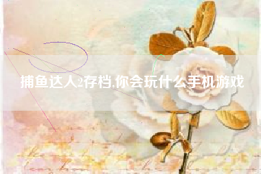 捕鱼达人2存档,你会玩什么手机游戏