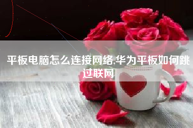 平板电脑怎么连接网络,华为平板如何跳过联网