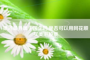 银河证券属于国企吗,是否可以用同花顺买美港股票
