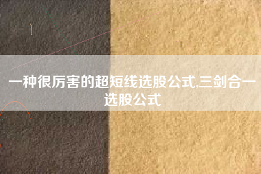 一种很厉害的超短线选股公式,三剑合一选股公式