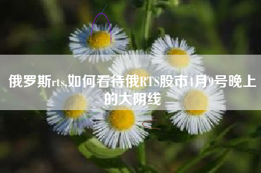 俄罗斯rts,如何看待俄RTS股市4月9号晚上的大阴线