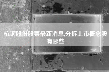杭钢股份股票最新消息,分拆上市概念股有哪些