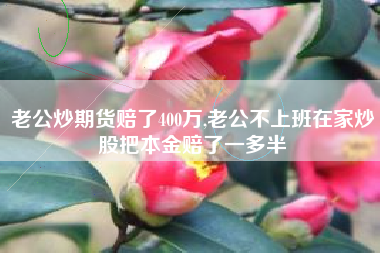 老公炒期货赔了400万,老公不上班在家炒股把本金赔了一多半