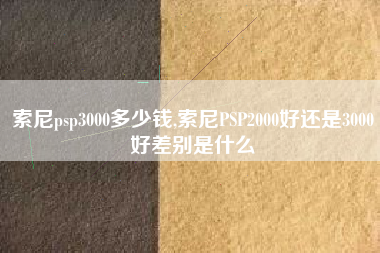 索尼psp3000多少钱,索尼PSP2000好还是3000好差别是什么
