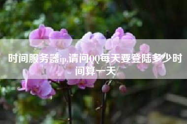 时间服务器ip,请问QQ每天要登陆多少时间算一天