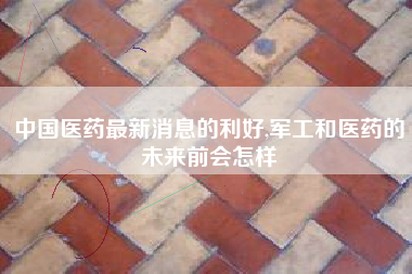 中国医药最新消息的利好,军工和医药的未来前会怎样