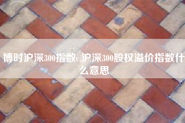 博时沪深300指数c,沪深300股权溢价指数什么意思