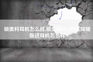硕美科耳机怎么样,硕美科G941白鲨降噪版这耳机怎么样