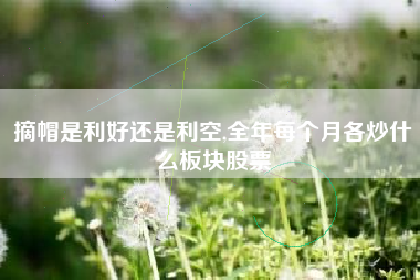 摘帽是利好还是利空,全年每个月各炒什么板块股票