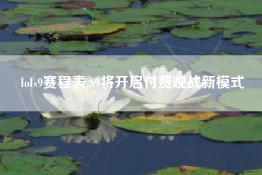 lols9赛程表,S9将开启付费观战新模式