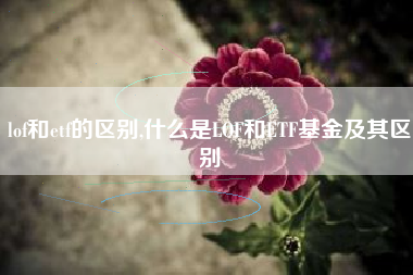 lof和etf的区别,什么是LOF和ETF基金及其区别
