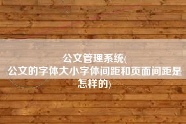 公文管理系统(
公文的字体大小字体间距和页面间距是怎样的) 公文管理系统(
公文的字体大小字体间距和页面间距是怎样的)