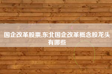 国企改革股票,东北国企改革概念股龙头有哪些