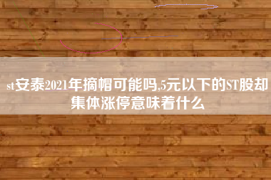 st安泰2021年摘帽可能吗,5元以下的ST股却集体涨停意味着什么