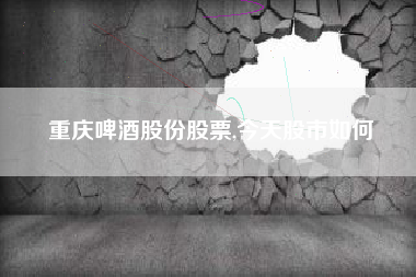 重庆啤酒股份股票,今天股市如何