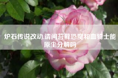 炉石传说改动,请问苔藓恐魔和血骑士能原尘分解吗