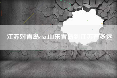 江苏对青岛cba,山东青岛到江苏有多远