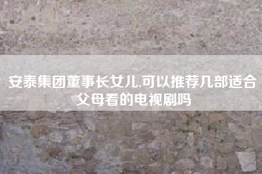 安泰集团董事长女儿,可以推荐几部适合父母看的电视剧吗