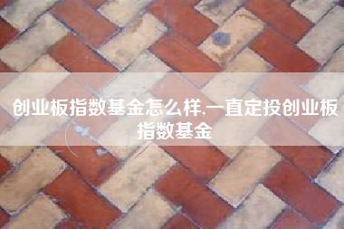 创业板指数基金怎么样,一直定投创业板指数基金