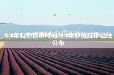 2020年股市休市时间,2020年放假安排已经公布