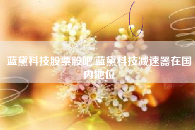蓝黛科技股票股吧,蓝黛科技减速器在国内地位