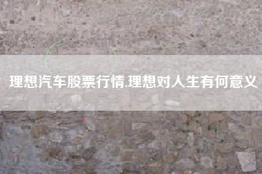理想汽车股票行情,理想对人生有何意义
