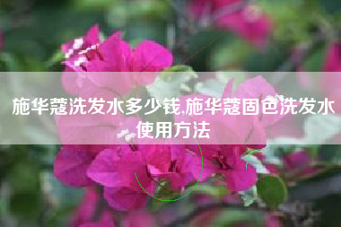 施华蔻洗发水多少钱,施华蔻固色洗发水使用方法