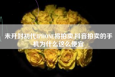 未开封初代IPHONE将拍卖,抖音拍卖的手机为什么这么便宜