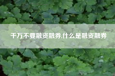 千万不要融资融券,什么是融资融券