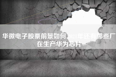 华微电子股票前景如何,2021年还有哪些厂在生产华为芯片