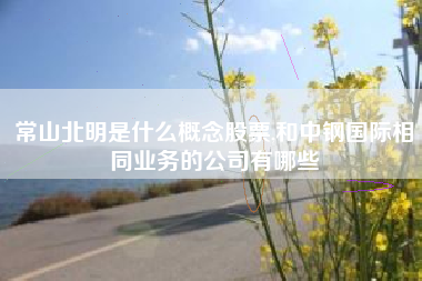 常山北明是什么概念股票,和中钢国际相同业务的公司有哪些
