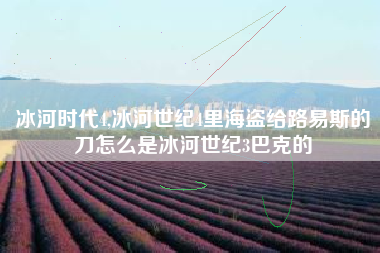 冰河时代4,冰河世纪4里海盗给路易斯的刀怎么是冰河世纪3巴克的