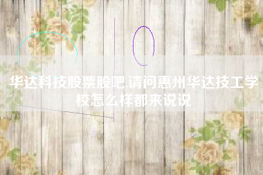 华达科技股票股吧,请问惠州华达技工学校怎么样都来说说