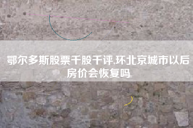 鄂尔多斯股票千股千评,环北京城市以后房价会恢复吗