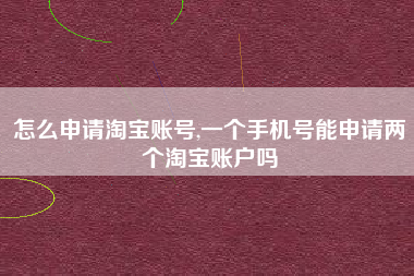 怎么申请淘宝账号,一个手机号能申请两个淘宝账户吗